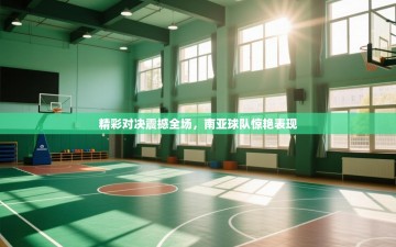 精彩对决震撼全场，南亚球队惊艳表现