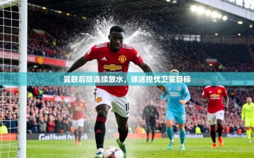 曼联后防连续放水，球迷担忧卫冕目标