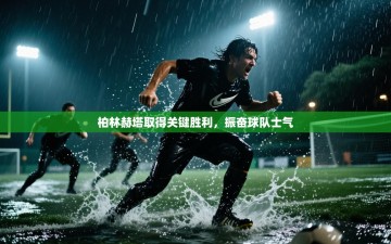 柏林赫塔取得关键胜利，振奋球队士气